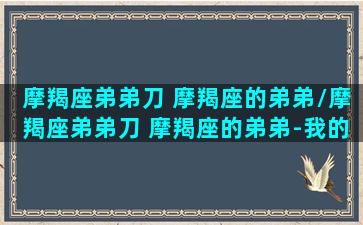 摩羯座弟弟刀 摩羯座的弟弟/摩羯座弟弟刀 摩羯座的弟弟-我的网站